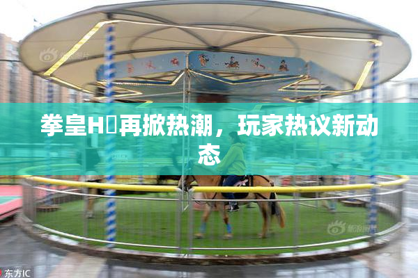拳皇H婬再掀热潮，玩家热议新动态