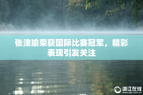 张津瑜荣获国际比赛冠军，精彩表现引发关注