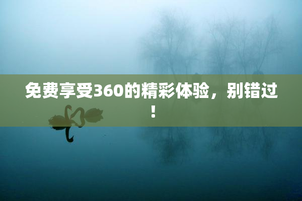 免费享受360的精彩体验，别错过！