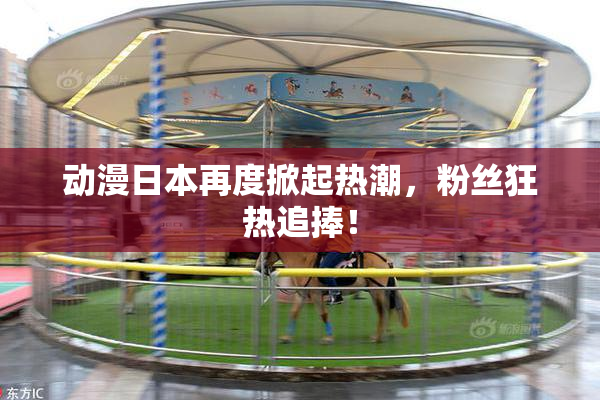 动漫日本再度掀起热潮，粉丝狂热追捧！