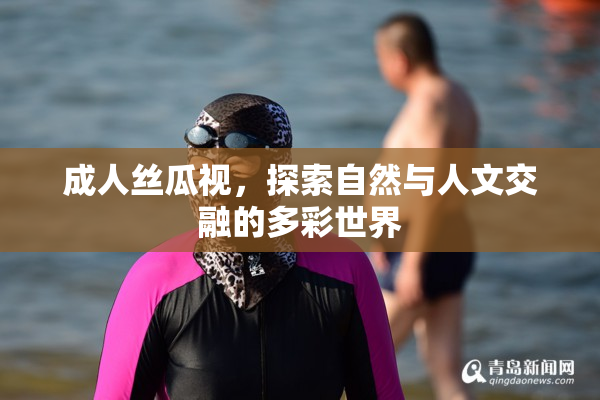 成人丝瓜视，探索自然与人文交融的多彩世界