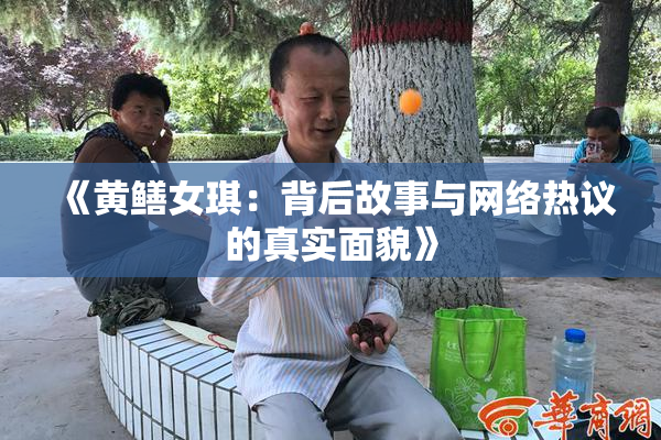 《黄鳝女琪：背后故事与网络热议的真实面貌》