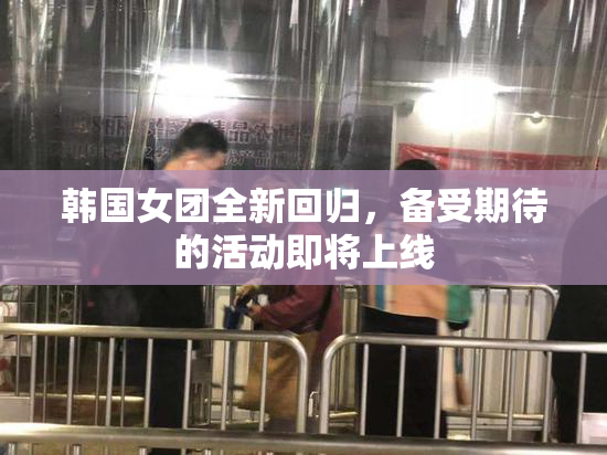 韩国女团全新回归，备受期待的活动即将上线