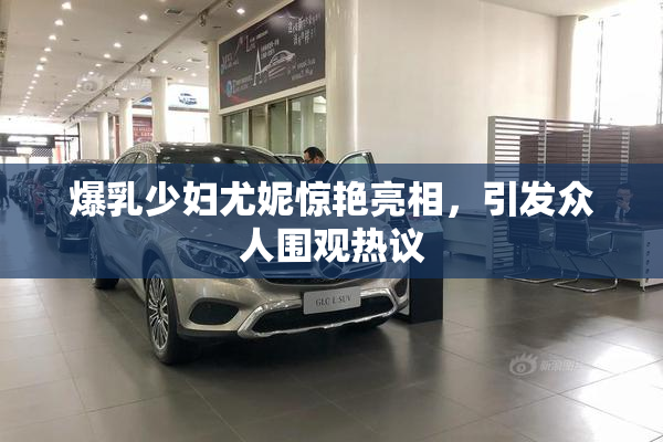 爆乳少妇尤妮惊艳亮相，引发众人围观热议