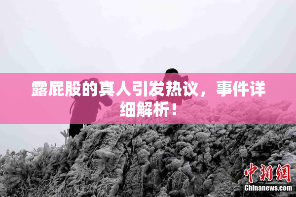 露屁股的真人引发热议，事件详细解析！
