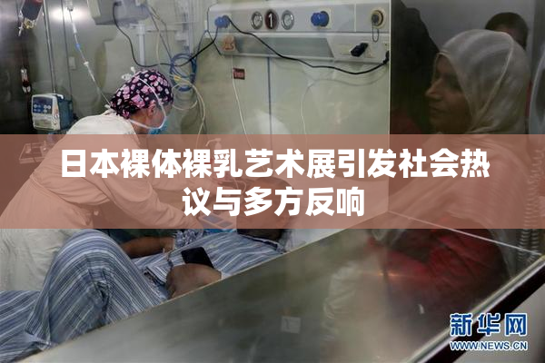 日本裸体裸乳艺术展引发社会热议与多方反响