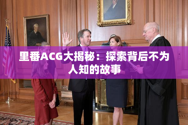 里番ACG大揭秘：探索背后不为人知的故事