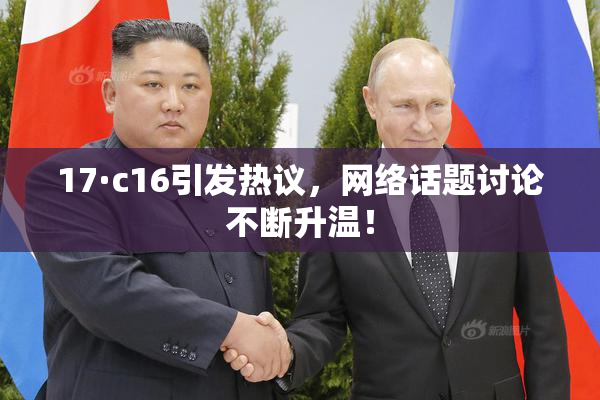17·c16引发热议，网络话题讨论不断升温！