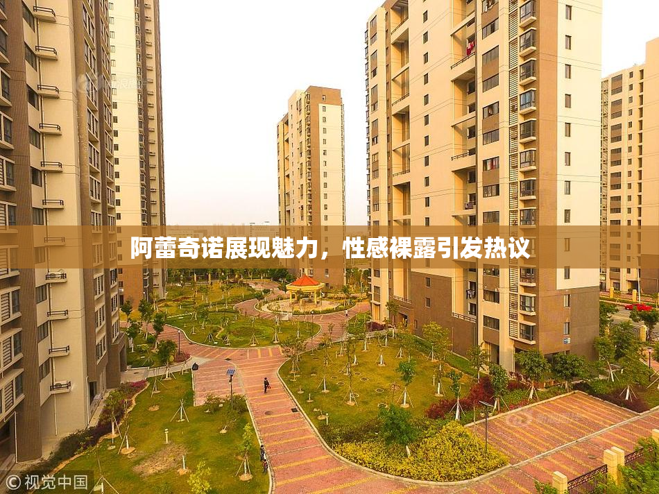 阿蕾奇诺展现魅力，性感裸露引发热议