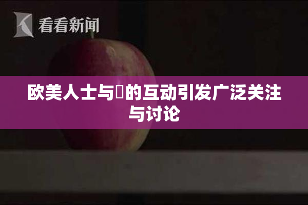 欧美人士与嘼的互动引发广泛关注与讨论