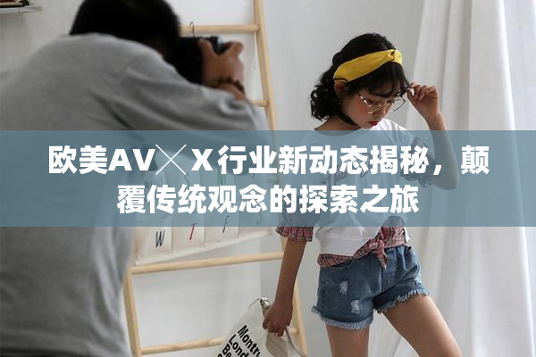 欧美AV╳Ⅹ行业新动态揭秘，颠覆传统观念的探索之旅