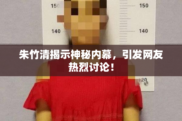朱竹清揭示神秘内幕，引发网友热烈讨论！