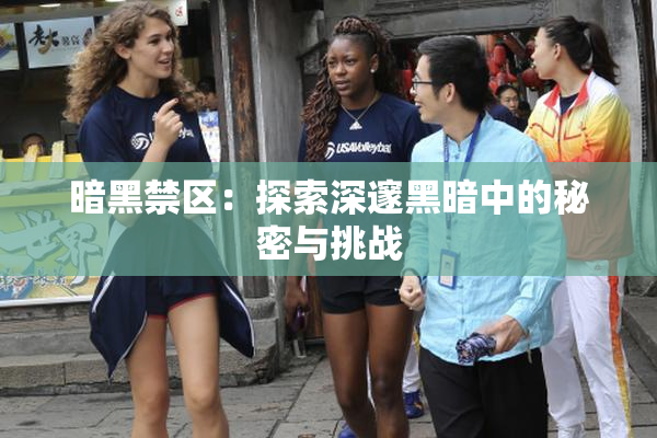 暗黑禁区：探索深邃黑暗中的秘密与挑战