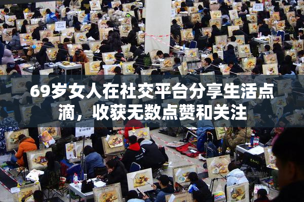 69岁女人在社交平台分享生活点滴，收获无数点赞和关注