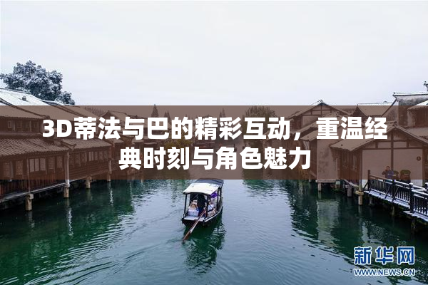 3D蒂法与巴的精彩互动，重温经典时刻与角色魅力