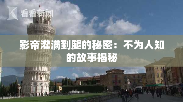 影帝灌满到腿的秘密：不为人知的故事揭秘