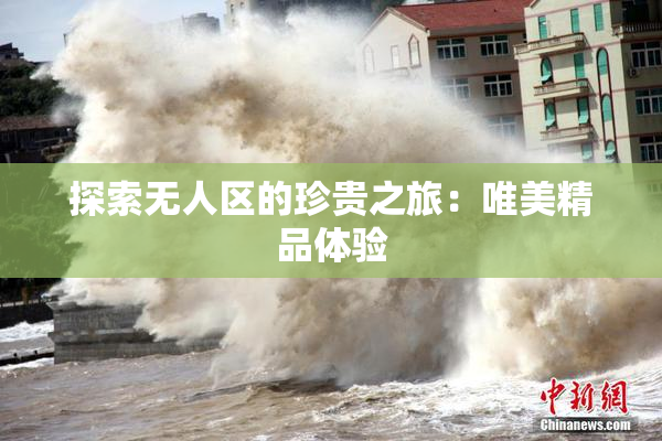 探索无人区的珍贵之旅：唯美精品体验
