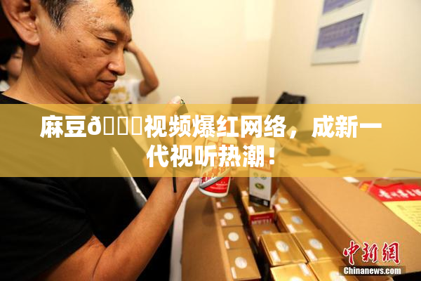 麻豆🔞视频爆红网络，成新一代视听热潮！