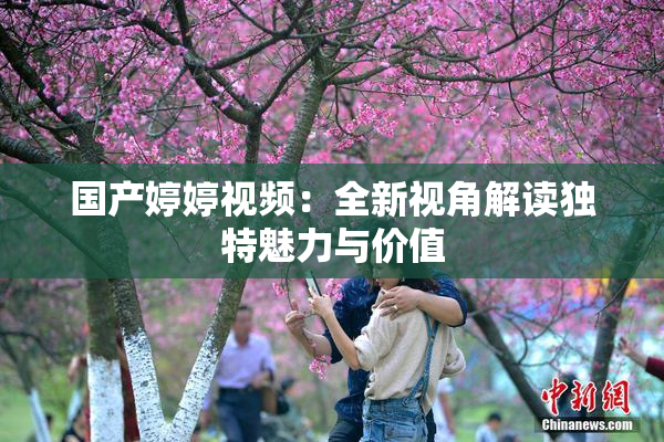 国产婷婷视频：全新视角解读独特魅力与价值