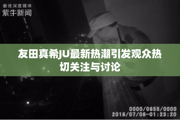 友田真希JU最新热潮引发观众热切关注与讨论