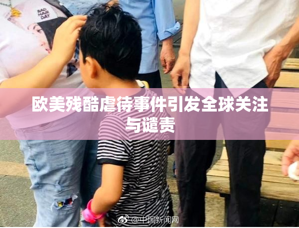 欧美残酷虐待事件引发全球关注与谴责