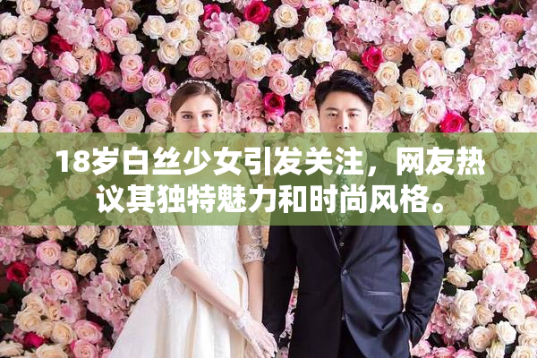 18岁白丝少女引发关注，网友热议其独特魅力和时尚风格。