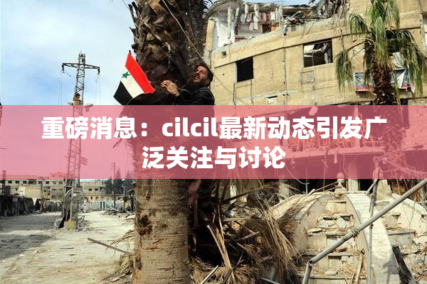 重磅消息：cilcil最新动态引发广泛关注与讨论