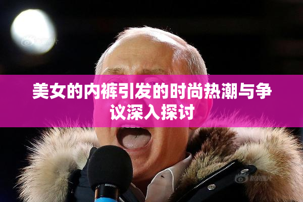 美女的内裤引发的时尚热潮与争议深入探讨