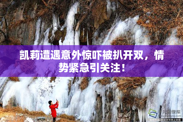 凯莉遭遇意外惊吓被扒开双，情势紧急引关注！
