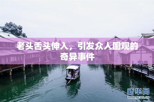 老头舌头伸入，引发众人围观的奇异事件