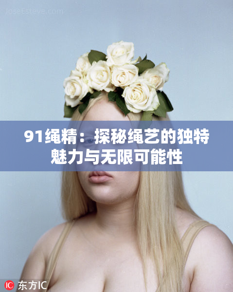 91绳精：探秘绳艺的独特魅力与无限可能性