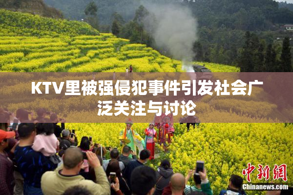 KTV里被强侵犯事件引发社会广泛关注与讨论