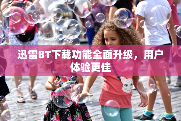 迅雷BT下载功能全面升级，用户体验更佳