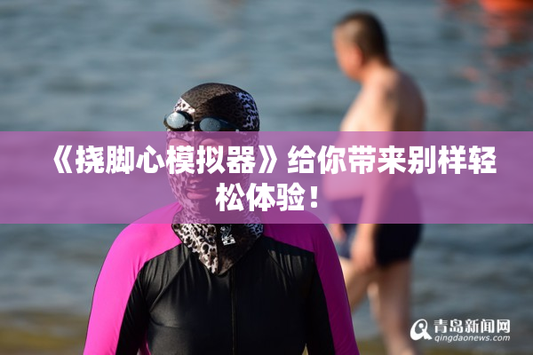 《挠脚心模拟器》给你带来别样轻松体验！