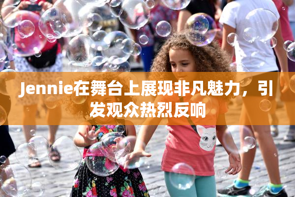 Jennie在舞台上展现非凡魅力，引发观众热烈反响
