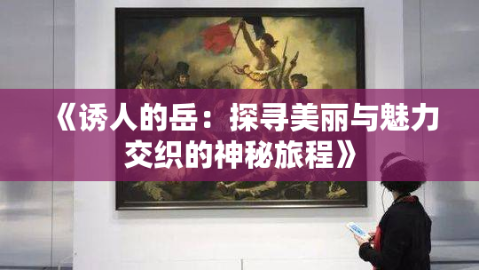 《诱人的岳：探寻美丽与魅力交织的神秘旅程》
