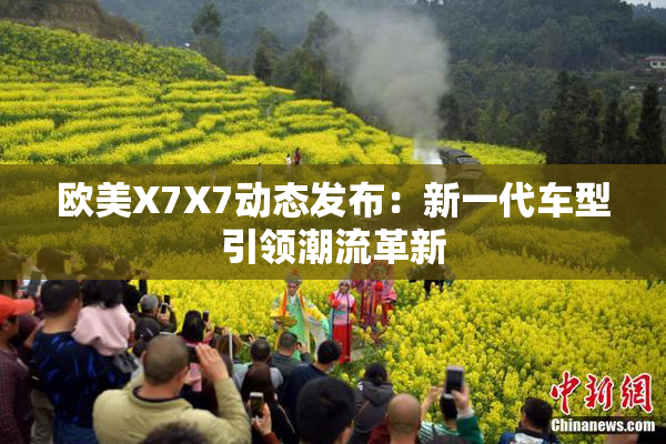 欧美X7X7动态发布：新一代车型引领潮流革新