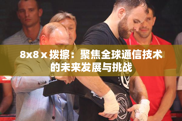 8x8ⅹ拨擦：聚焦全球通信技术的未来发展与挑战