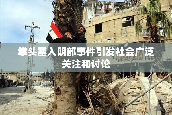 拳头塞入阴部事件引发社会广泛关注和讨论