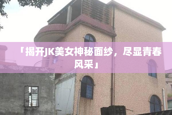 「揭开JK美女神秘面纱，尽显青春风采」