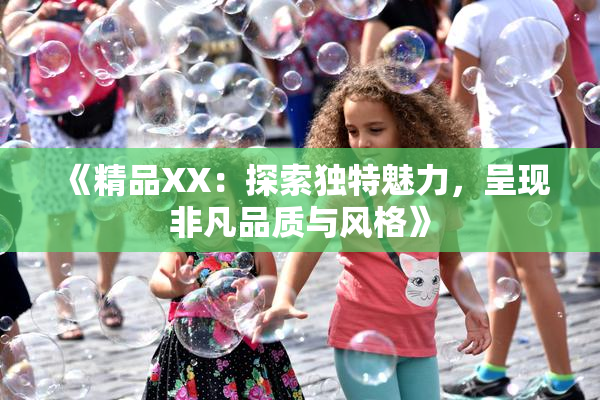《精品XX：探索独特魅力，呈现非凡品质与风格》