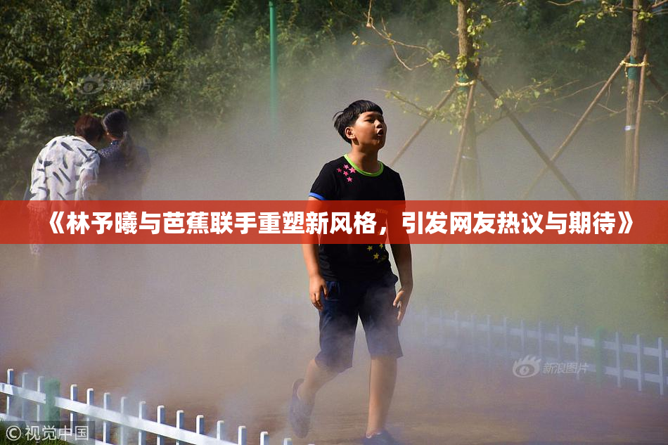 《林予曦与芭蕉联手重塑新风格，引发网友热议与期待》