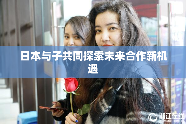 日本与子共同探索未来合作新机遇