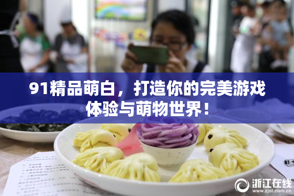91精品萌白，打造你的完美游戏体验与萌物世界！