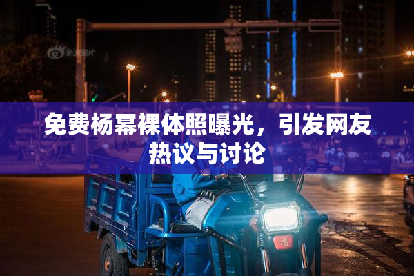 免费杨幂裸体照曝光，引发网友热议与讨论