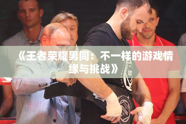 《王者荣耀男同：不一样的游戏情缘与挑战》