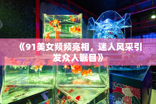 《91美女频频亮相，迷人风采引发众人瞩目》