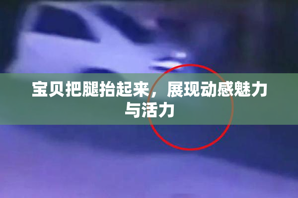 宝贝把腿抬起来，展现动感魅力与活力