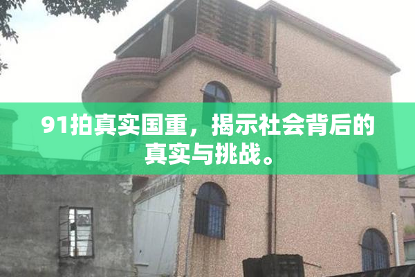 91拍真实国重，揭示社会背后的真实与挑战。