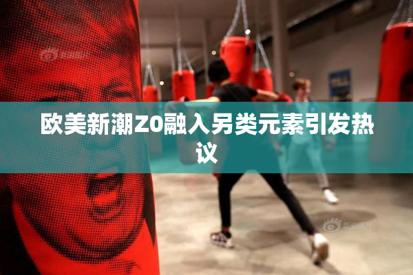 欧美新潮Z0融入另类元素引发热议